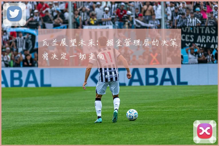 瓦兰展望未来：掘金管理层的决策将决定一切走向