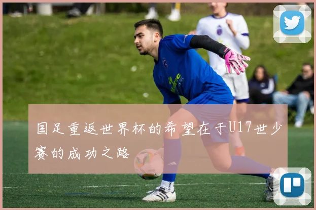 国足重返世界杯的希望在于U17世少赛的成功之路