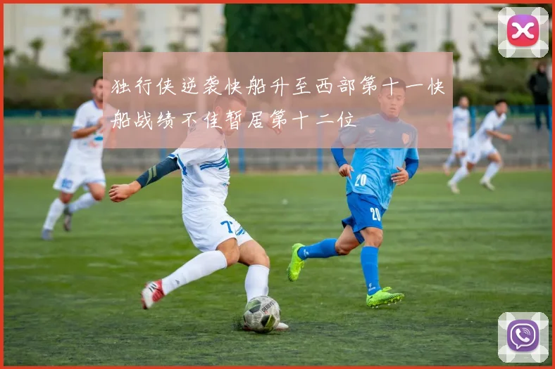 独行侠逆袭快船升至西部第十一快船战绩不佳暂居第十二位