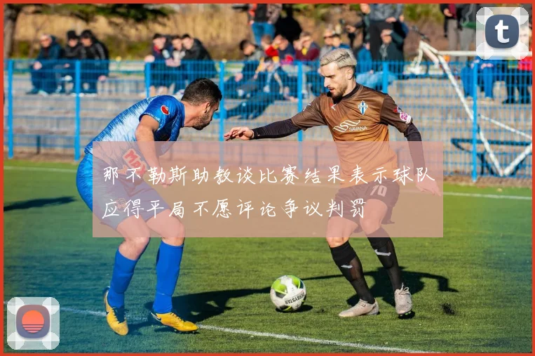 那不勒斯助教谈比赛结果表示球队应得平局不愿评论争议判罚