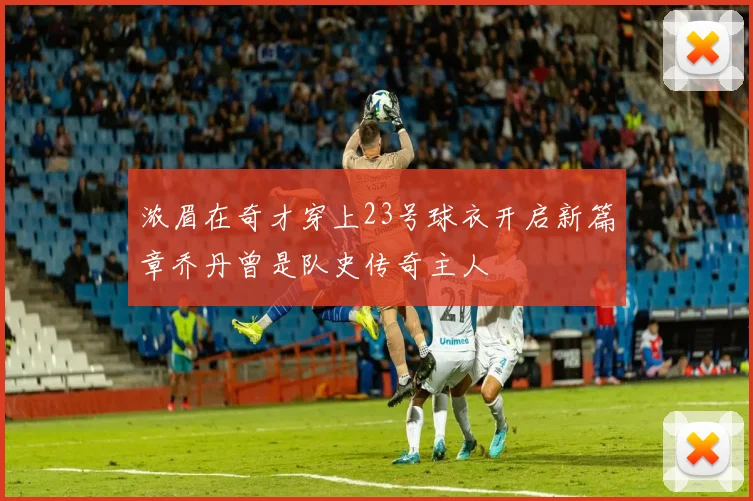 浓眉在奇才穿上23号球衣开启新篇章乔丹曾是队史传奇主人