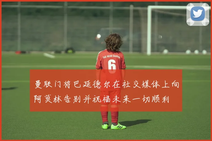 曼联门将巴延德尔在社交媒体上向阿莫林告别并祝福未来一切顺利