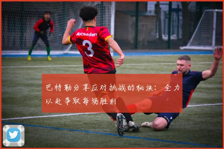 巴特勒分享应对挑战的秘诀：全力以赴争取每场胜利
