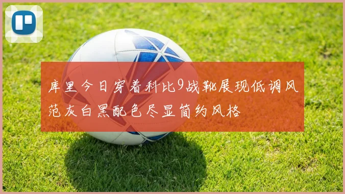 库里今日穿着科比9战靴展现低调风范灰白黑配色尽显简约风格