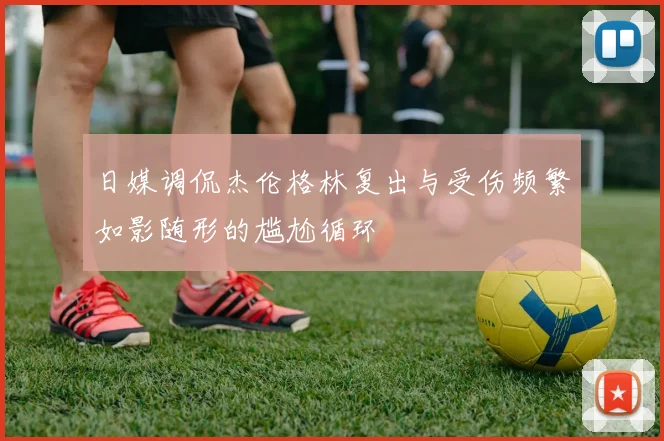 日媒调侃杰伦格林复出与受伤频繁如影随形的尴尬循环