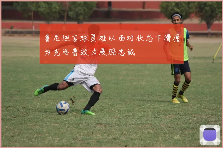 鲁尼坦言球员难以面对状态下滑愿为克洛普效力展现忠诚