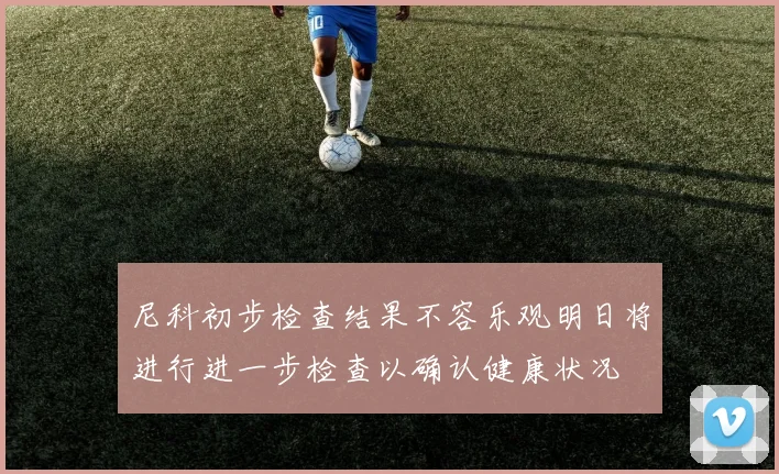 尼科初步检查结果不容乐观明日将进行进一步检查以确认健康状况