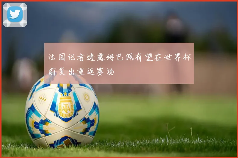 法国记者透露姆巴佩有望在世界杯前复出重返赛场