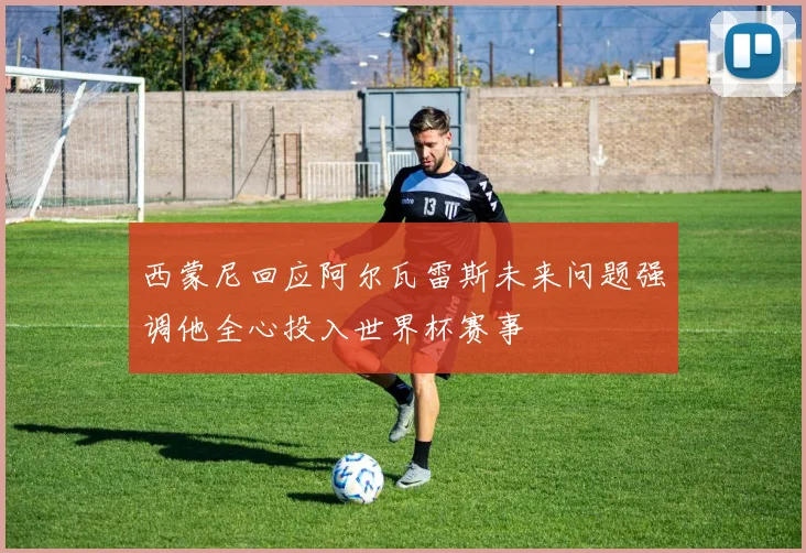西蒙尼回应阿尔瓦雷斯未来问题强调他全心投入世界杯赛事