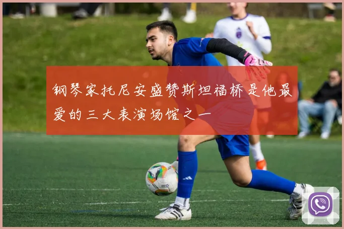 钢琴家托尼安盛赞斯坦福桥是他最爱的三大表演场馆之一
