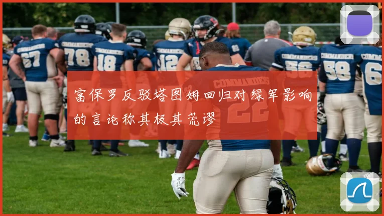 富保罗反驳塔图姆回归对绿军影响的言论称其极其荒谬