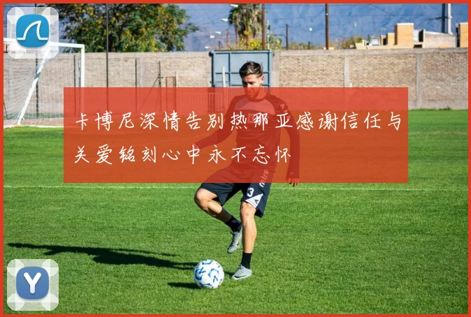 卡博尼深情告别热那亚感谢信任与关爱铭刻心中永不忘怀