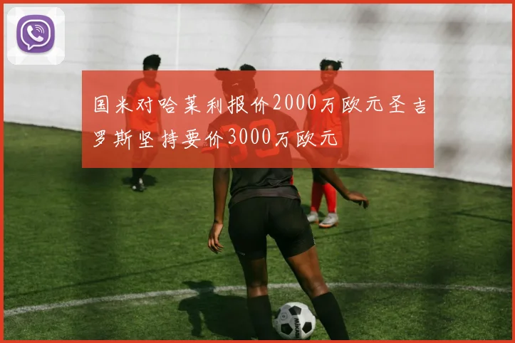 国米对哈莱利报价2000万欧元圣吉罗斯坚持要价3000万欧元