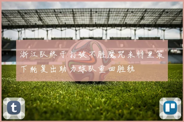 浙江队终于打破不胜魔咒米特里策下轮复出助力球队重回胜轨